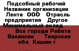 Подсобный рабочий › Название организации ­ Лента, ООО › Отрасль предприятия ­ Другое › Минимальный оклад ­ 22 500 - Все города Работа » Вакансии   . Тверская обл.,Кашин г.